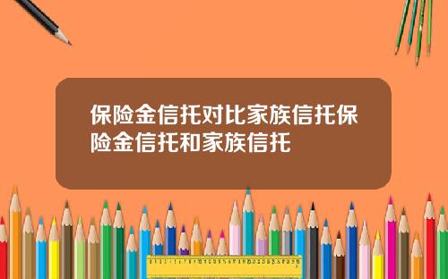保险金信托对比家族信托保险金信托和家族信托