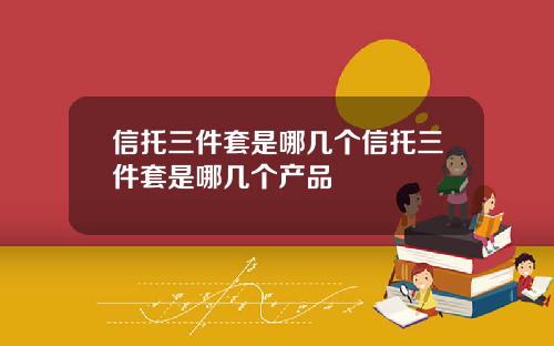 信托三件套是哪几个信托三件套是哪几个产品