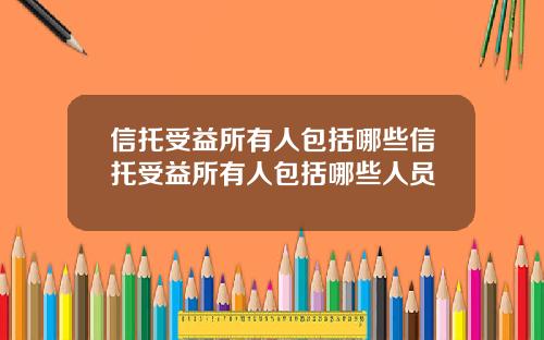 信托受益所有人包括哪些信托受益所有人包括哪些人员