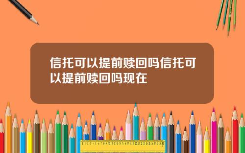 信托可以提前赎回吗信托可以提前赎回吗现在