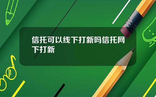 信托可以线下打新吗信托网下打新