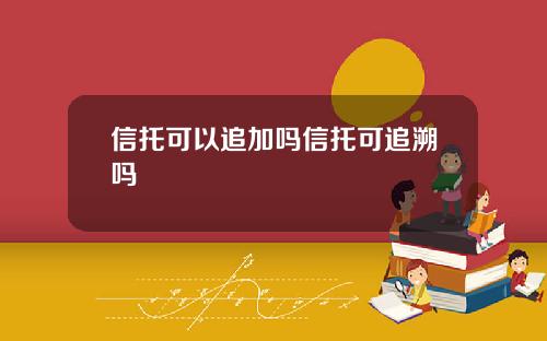 信托可以追加吗信托可追溯吗