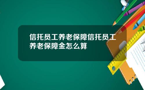 信托员工养老保障信托员工养老保障金怎么算