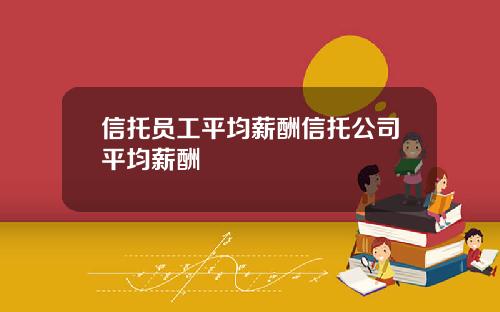 信托员工平均薪酬信托公司平均薪酬