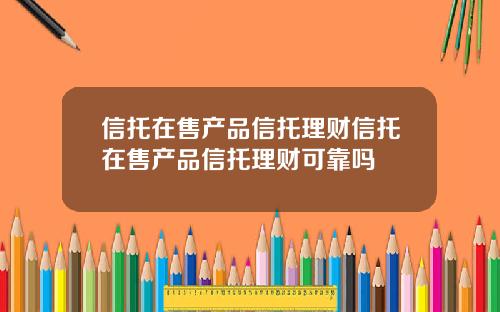 信托在售产品信托理财信托在售产品信托理财可靠吗