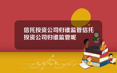 信托投资公司归谁监管信托投资公司归谁监管呢