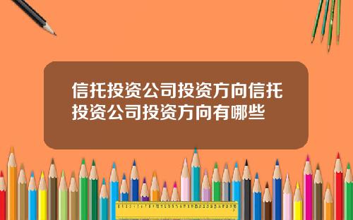 信托投资公司投资方向信托投资公司投资方向有哪些