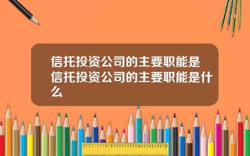 信托投资公司的主要职能是信托投资公司的主要职能是什么