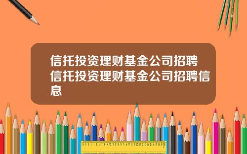 信托投资理财基金公司招聘信托投资理财基金公司招聘信息