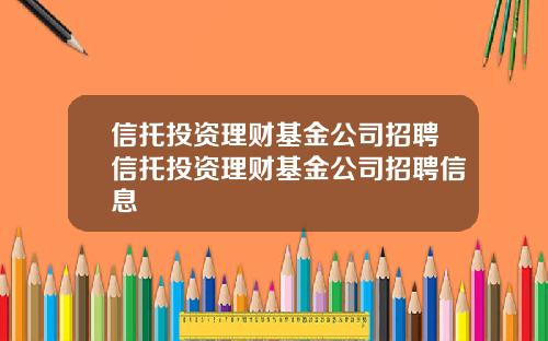 信托投资理财基金公司招聘信托投资理财基金公司招聘信息