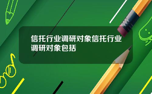 信托行业调研对象信托行业调研对象包括