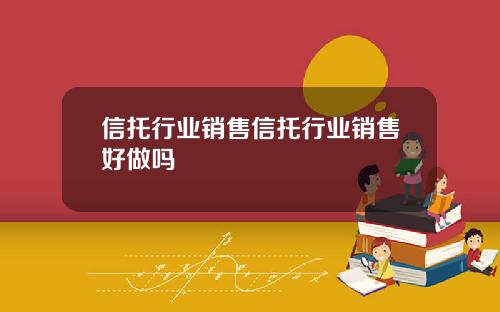 信托行业销售信托行业销售好做吗