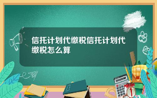 信托计划代缴税信托计划代缴税怎么算
