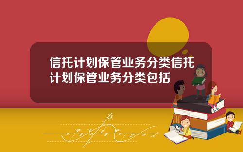 信托计划保管业务分类信托计划保管业务分类包括