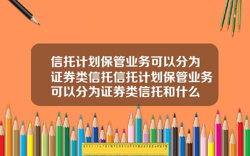 信托计划保管业务可以分为证券类信托信托计划保管业务可以分为证券类信托和什么
