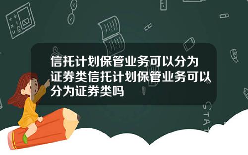 信托计划保管业务可以分为证券类信托计划保管业务可以分为证券类吗