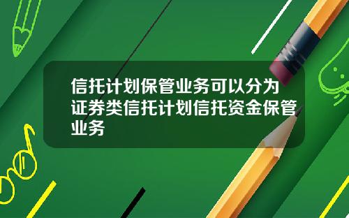 信托计划保管业务可以分为证券类信托计划信托资金保管业务