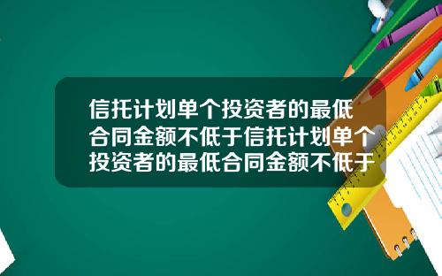 信托计划单个投资者的最低合同金额不低于信托计划单个投资者的最低合同金额不低于多少