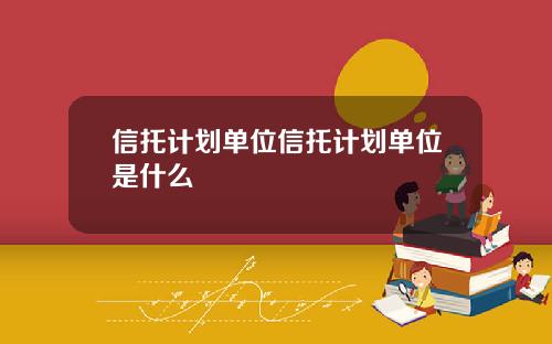 信托计划单位信托计划单位是什么