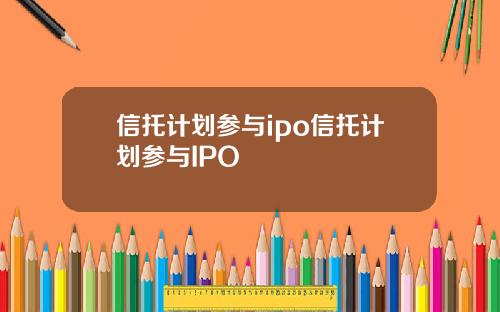 信托计划参与ipo信托计划参与IPO
