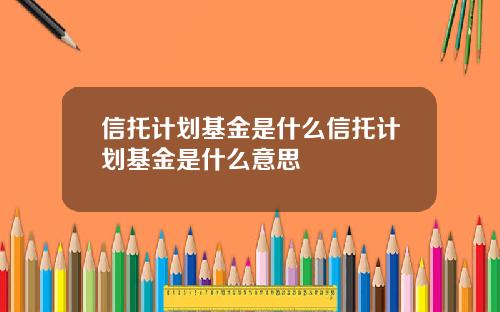 信托计划基金是什么信托计划基金是什么意思