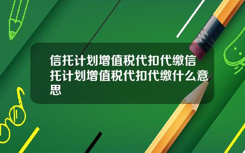 信托计划增值税代扣代缴信托计划增值税代扣代缴什么意思