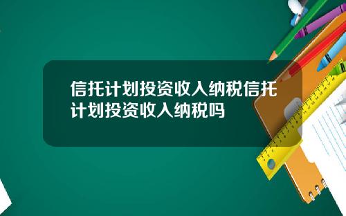 信托计划投资收入纳税信托计划投资收入纳税吗