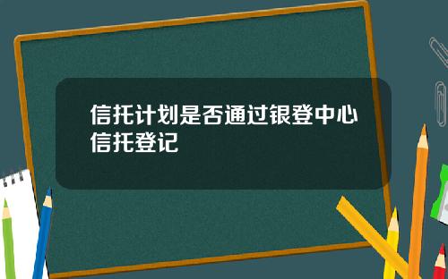 信托计划是否通过银登中心信托登记