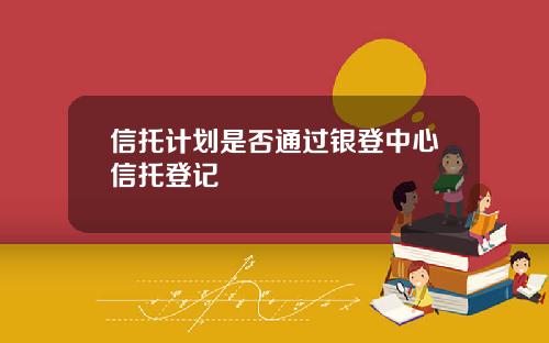 信托计划是否通过银登中心信托登记