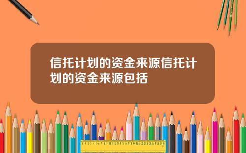 信托计划的资金来源信托计划的资金来源包括