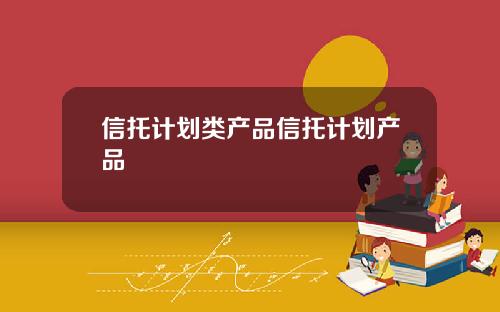 信托计划类产品信托计划产品