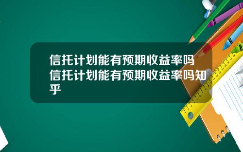 信托计划能有预期收益率吗信托计划能有预期收益率吗知乎