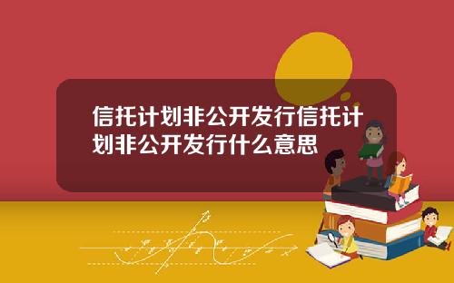 信托计划非公开发行信托计划非公开发行什么意思