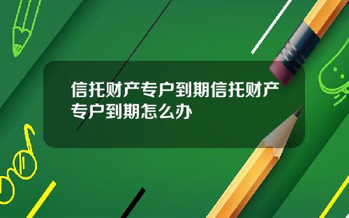 信托财产专户到期信托财产专户到期怎么办