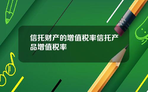 信托财产的增值税率信托产品增值税率