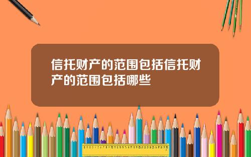 信托财产的范围包括信托财产的范围包括哪些