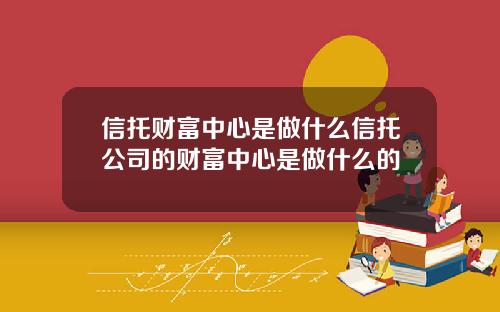 信托财富中心是做什么信托公司的财富中心是做什么的