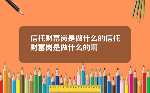 信托财富岗是做什么的信托财富岗是做什么的啊