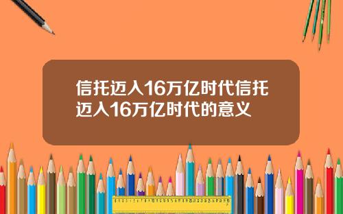 信托迈入16万亿时代信托迈入16万亿时代的意义