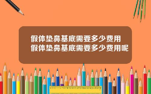 假体垫鼻基底需要多少费用假体垫鼻基底需要多少费用呢