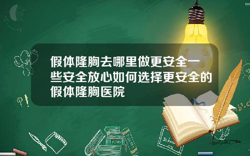 假体隆胸去哪里做更安全一些安全放心如何选择更安全的假体隆胸医院