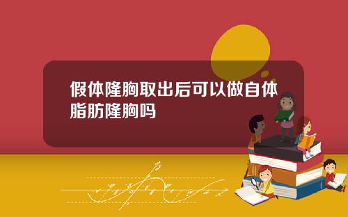 假体隆胸取出后可以做自体脂肪隆胸吗