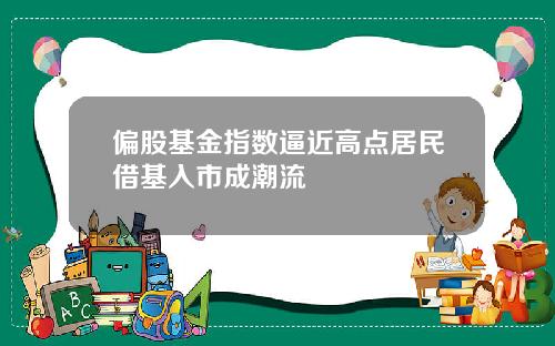 偏股基金指数逼近高点居民借基入市成潮流