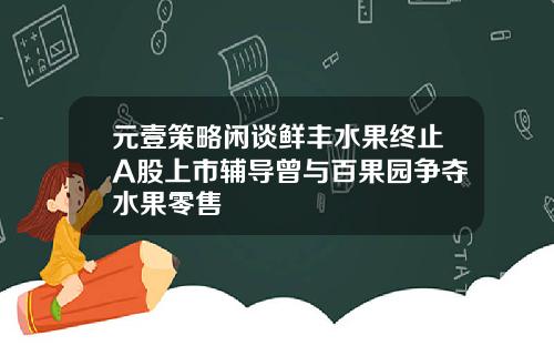 元壹策略闲谈鲜丰水果终止A股上市辅导曾与百果园争夺水果零售