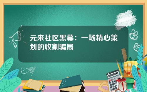 元来社区黑幕：一场精心策划的收割骗局