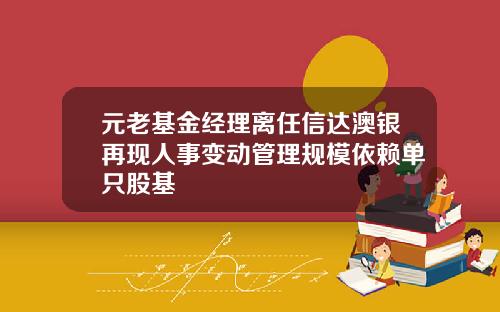 元老基金经理离任信达澳银再现人事变动管理规模依赖单只股基