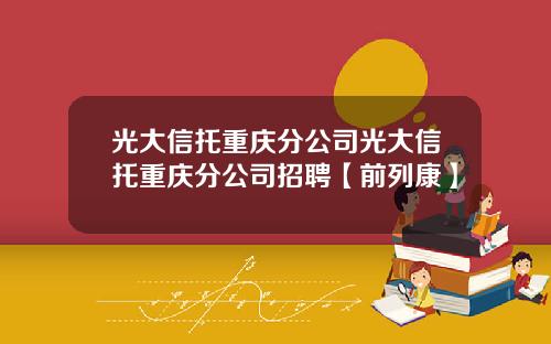 光大信托重庆分公司光大信托重庆分公司招聘【前列康】