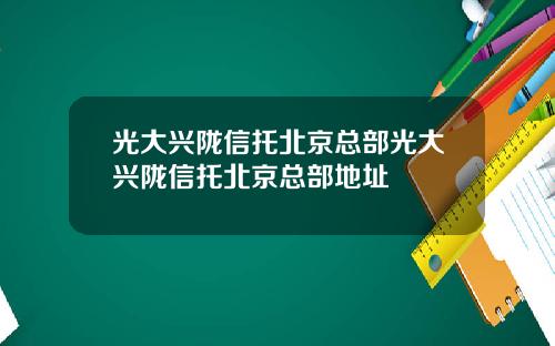 光大兴陇信托北京总部光大兴陇信托北京总部地址