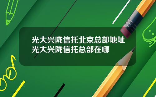 光大兴陇信托北京总部地址光大兴陇信托总部在哪
