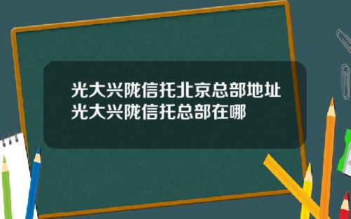 光大兴陇信托北京总部地址光大兴陇信托总部在哪